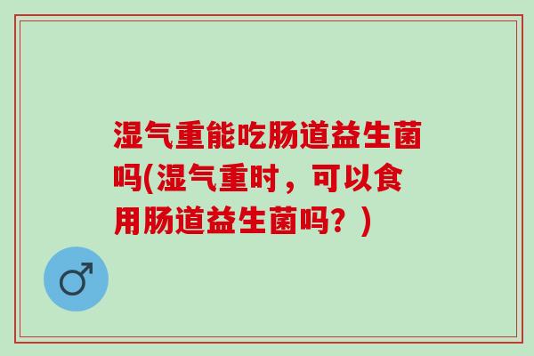湿气重能吃肠道益生菌吗(湿气重时，可以食用肠道益生菌吗？)