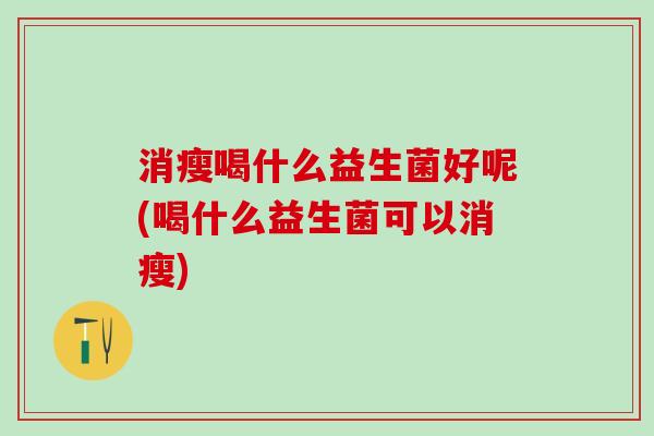 消瘦喝什么益生菌好呢(喝什么益生菌可以消瘦)