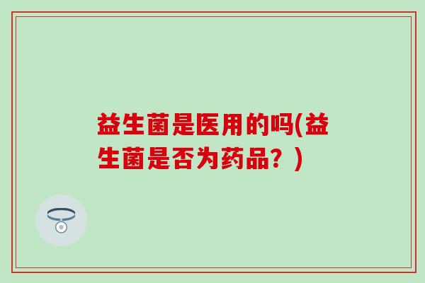 益生菌是医用的吗(益生菌是否为药品？)