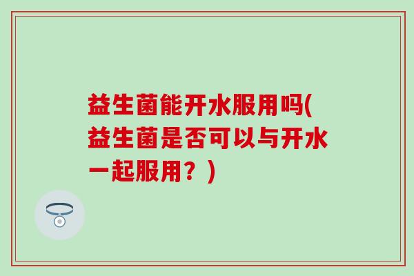 益生菌能开水服用吗(益生菌是否可以与开水一起服用？)