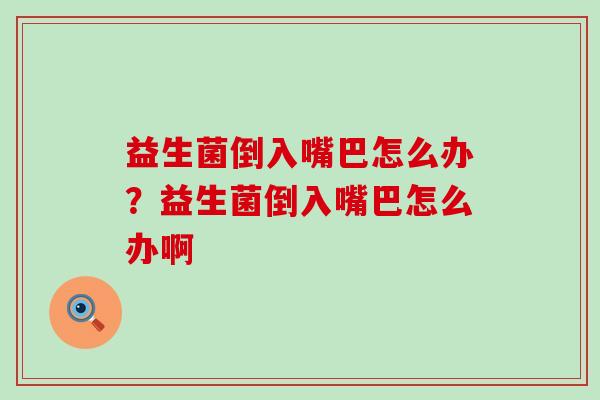 益生菌倒入嘴巴怎么办？益生菌倒入嘴巴怎么办啊