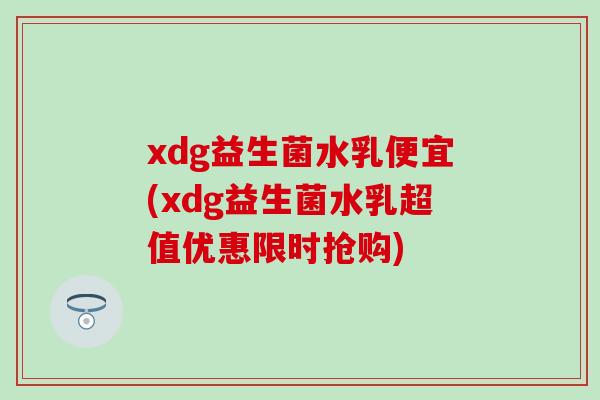 xdg益生菌水乳便宜(xdg益生菌水乳超值优惠限时抢购)
