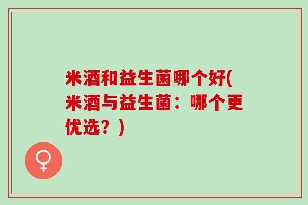 米酒和益生菌哪个好(米酒与益生菌：哪个更优选？)