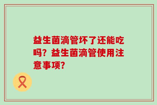 益生菌滴管坏了还能吃吗？益生菌滴管使用注意事项？