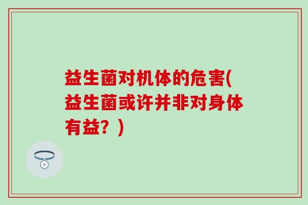 益生菌对机体的危害(益生菌或许并非对身体有益？)