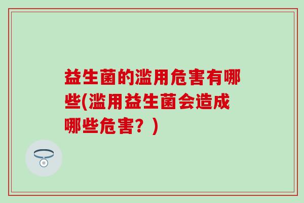 益生菌的滥用危害有哪些(滥用益生菌会造成哪些危害？)
