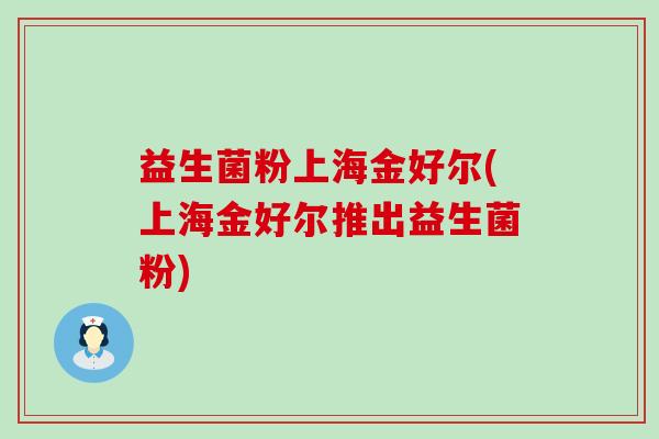 益生菌粉上海金好尔(上海金好尔推出益生菌粉)