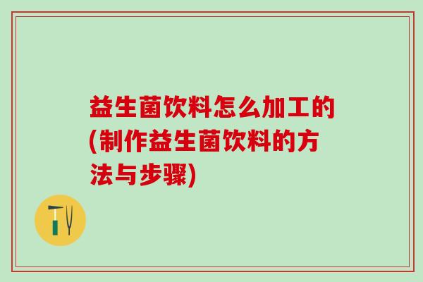 益生菌饮料怎么加工的(制作益生菌饮料的方法与步骤)