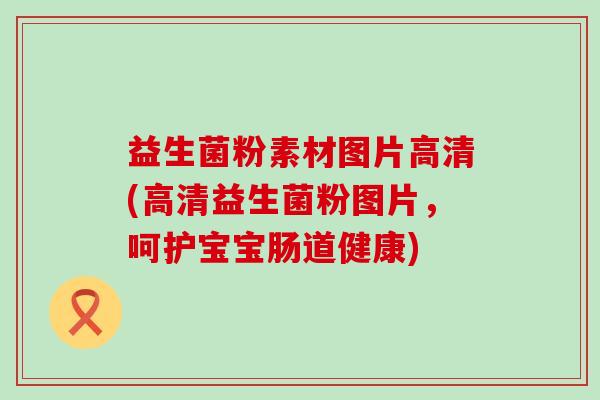 益生菌粉素材图片高清(高清益生菌粉图片，呵护宝宝肠道健康)