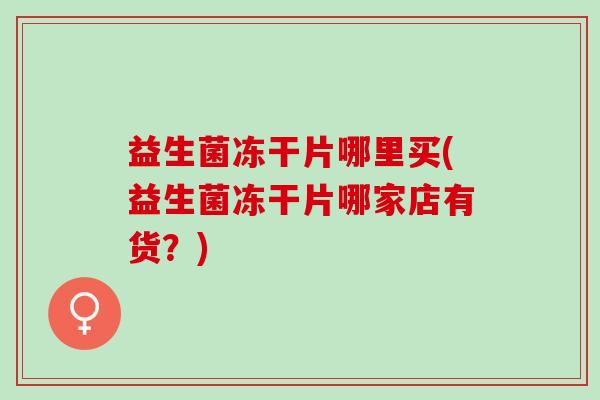 益生菌冻干片哪里买(益生菌冻干片哪家店有货？)