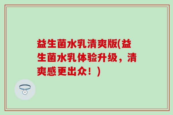 益生菌水乳清爽版(益生菌水乳体验升级，清爽感更出众！)