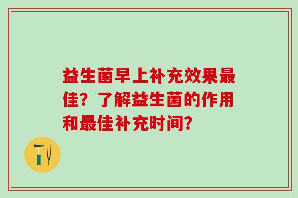 益生菌早上补充效果佳？了解益生菌的作用和佳补充时间？