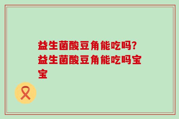 益生菌酸豆角能吃吗？益生菌酸豆角能吃吗宝宝