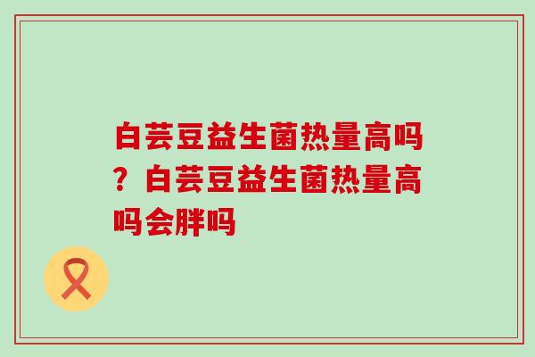 白芸豆益生菌热量高吗？白芸豆益生菌热量高吗会胖吗