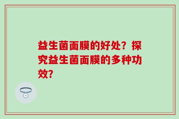 益生菌面膜的好处？探究益生菌面膜的多种功效？
