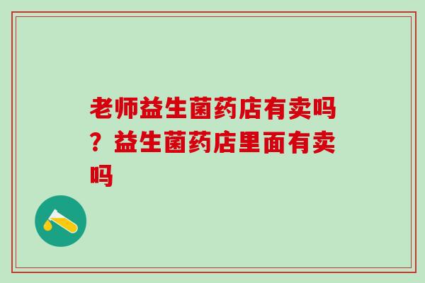 老师益生菌药店有卖吗？益生菌药店里面有卖吗