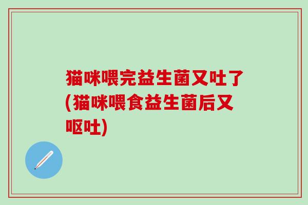猫咪喂完益生菌又吐了(猫咪喂食益生菌后又)