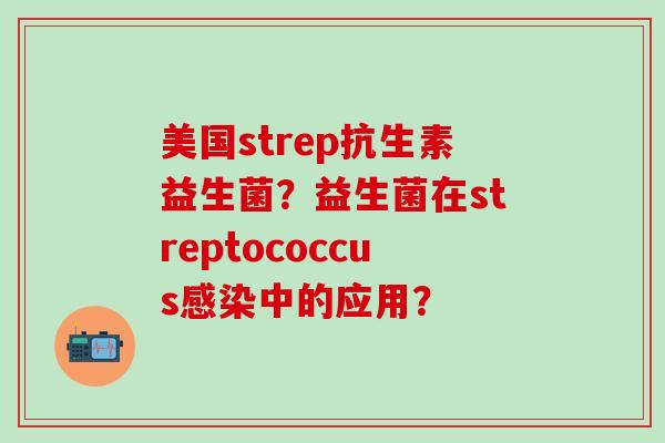 美国strep抗生素益生菌？益生菌在streptococcus中的应用？