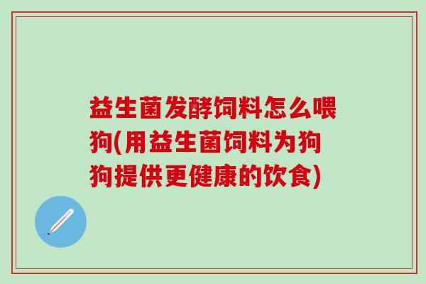益生菌发酵饲料怎么喂狗(用益生菌饲料为狗狗提供更健康的饮食)