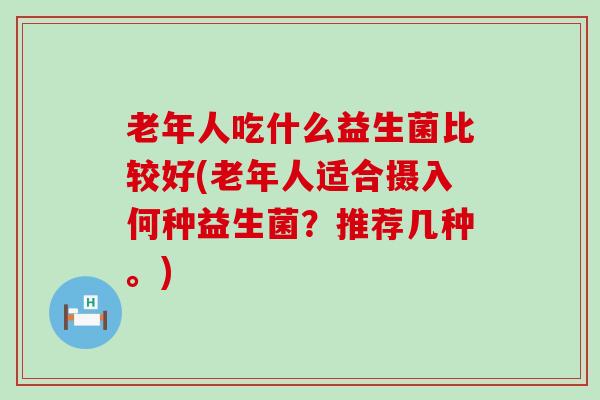 老年人吃什么益生菌比较好(老年人适合摄入何种益生菌？推荐几种。)