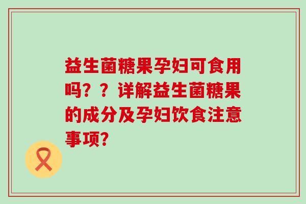 益生菌糖果孕妇可食用吗？？详解益生菌糖果的成分及孕妇饮食注意事项？
