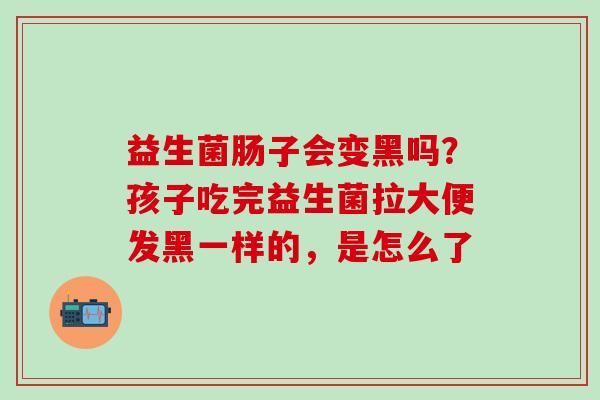 益生菌肠子会变黑吗？孩子吃完益生菌拉大便发黑一样的，是怎么了