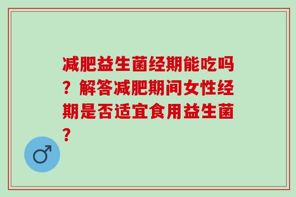 益生菌经期能吃吗？解答期间女性经期是否适宜食用益生菌？