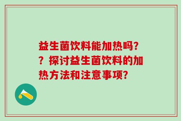 益生菌饮料能加热吗？？探讨益生菌饮料的加热方法和注意事项？