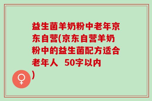 益生菌羊奶粉中老年京东自营(京东自营羊奶粉中的益生菌配方适合老年人  50字以内)