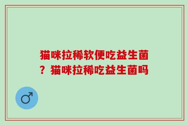 猫咪拉稀软便吃益生菌？猫咪拉稀吃益生菌吗