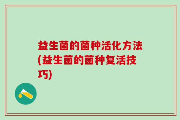 益生菌的菌种活化方法(益生菌的菌种复活技巧)