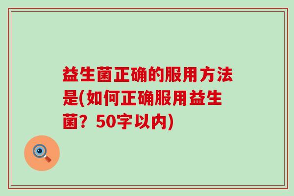 益生菌正确的服用方法是(如何正确服用益生菌？50字以内)