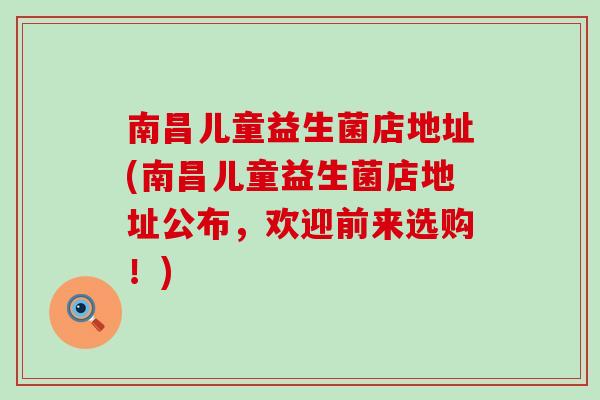 南昌儿童益生菌店地址(南昌儿童益生菌店地址公布，欢迎前来选购！)