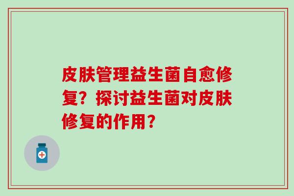 管理益生菌自愈修复？探讨益生菌对修复的作用？