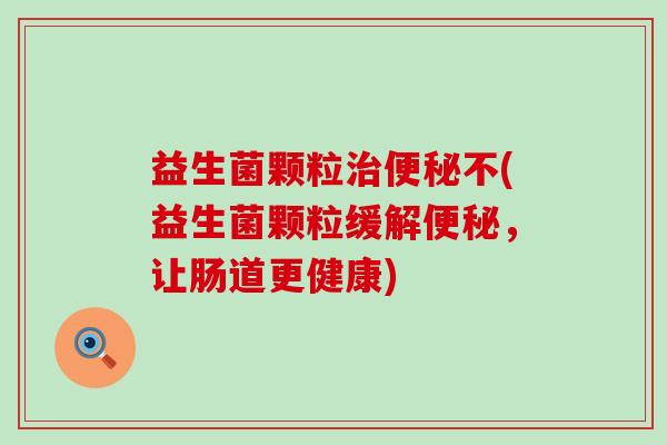 益生菌颗粒不(益生菌颗粒缓解，让肠道更健康)