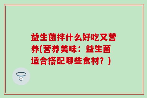 益生菌拌什么好吃又营养(营养美味：益生菌适合搭配哪些食材？)