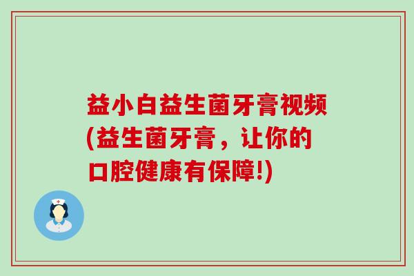 益小白益生菌牙膏视频(益生菌牙膏，让你的口腔健康有保障!)