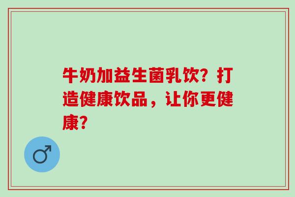 牛奶加益生菌乳饮？打造健康饮品，让你更健康？