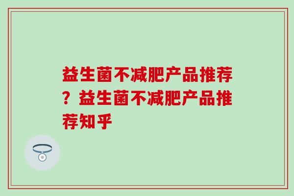 益生菌不产品推荐？益生菌不产品推荐知乎