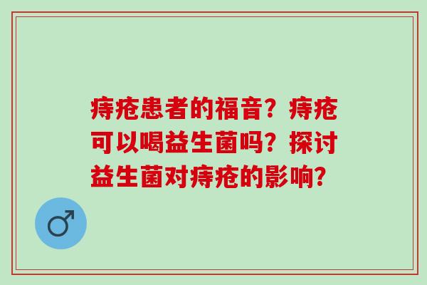 痔疮患者的福音?痔疮可以喝益生菌吗?探讨益生菌对痔疮的影响? 痔疮患者的福音?痔疮可以喝益生菌吗?探讨益生菌对痔疮的影响?
