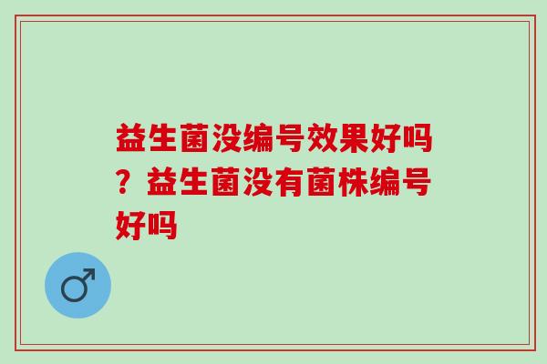 益生菌没编号效果好吗？益生菌没有菌株编号好吗