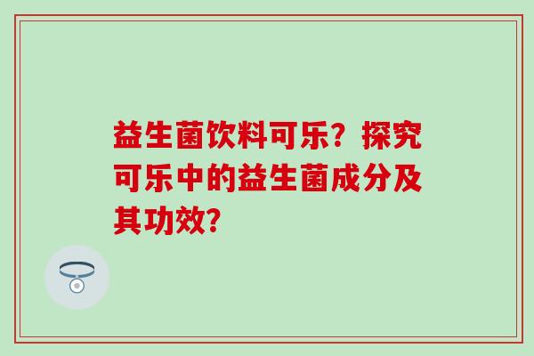 益生菌饮料可乐？探究可乐中的益生菌成分及其功效？