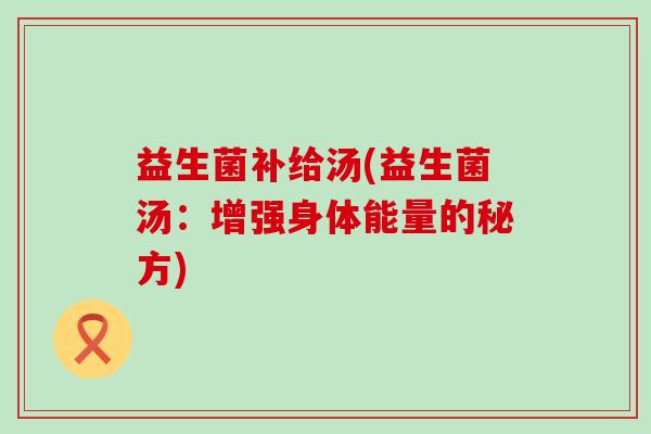 益生菌补给汤(益生菌汤：增强身体能量的秘方)