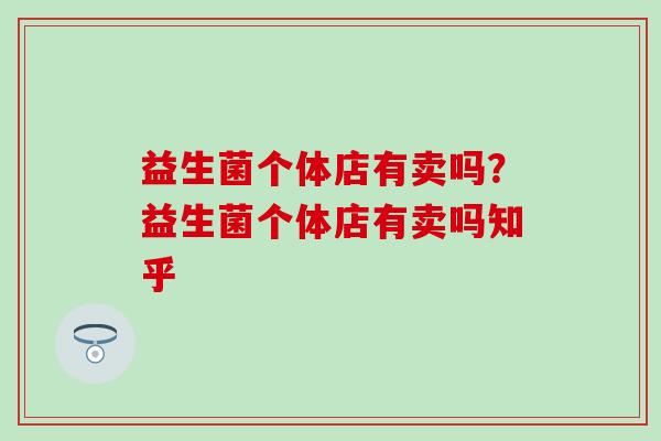 益生菌个体店有卖吗?益生菌个体店有卖吗知乎 益生菌个体店有卖吗?益生菌个体店有卖吗知乎