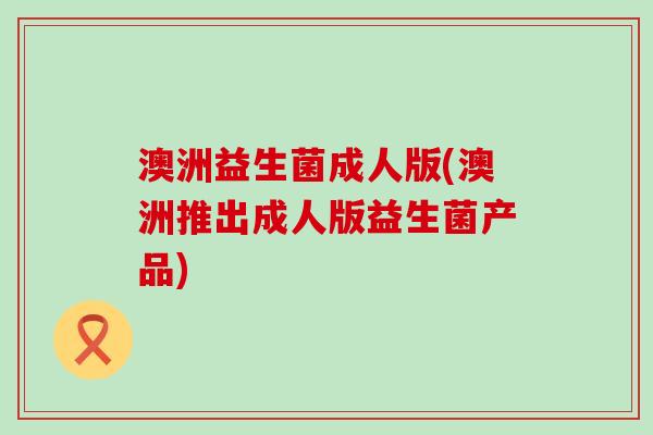 澳洲益生菌成人版(澳洲推出成人版益生菌产品)