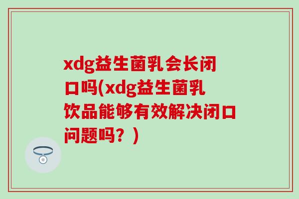 xdg益生菌乳会长闭口吗(xdg益生菌乳饮品能够有效解决闭口问题吗？)