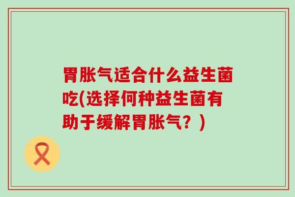 胃适合什么益生菌吃(选择何种益生菌有助于缓解胃？)