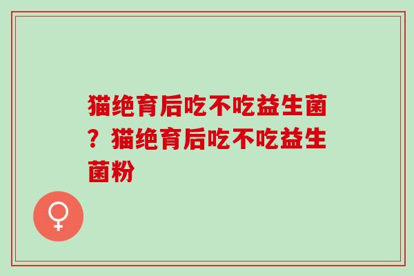 猫绝育后吃不吃益生菌？猫绝育后吃不吃益生菌粉