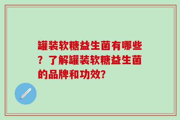 罐装软糖益生菌有哪些？了解罐装软糖益生菌的品牌和功效？