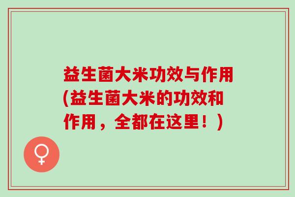 益生菌大米功效与作用(益生菌大米的功效和作用，全都在这里！)